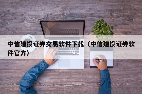 中信建投证券交易软件下载（中信建投证券软件官方）