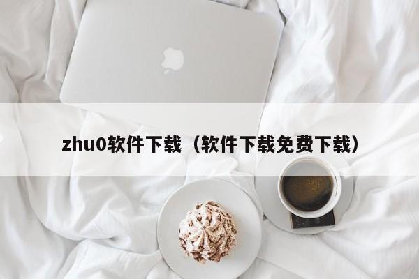 zhu0软件下载（软件下载免费下载）