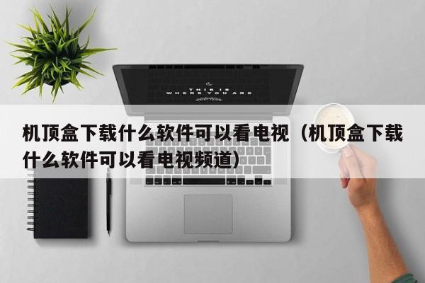 机顶盒下载什么软件可以看电视（机顶盒下载什么软件可以看电视频道）