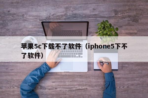 苹果5c下载不了软件（iphone5下不了软件）