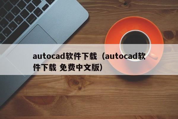 autocad软件下载（autocad软件下载 免费中文版）