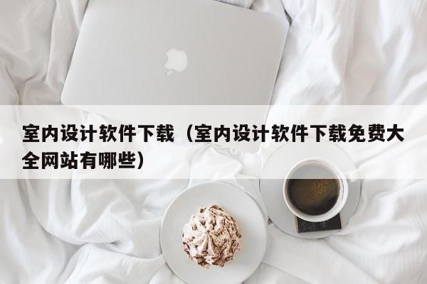 室内设计软件下载（室内设计软件下载免费大全网站有哪些）