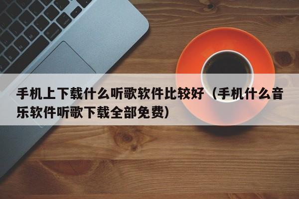 手机上下载什么听歌软件比较好（手机什么音乐软件听歌下载全部免费）