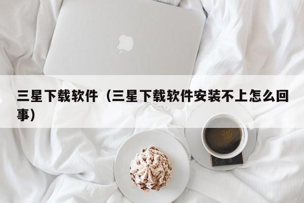 三星下载软件（三星下载软件安装不上怎么回事）