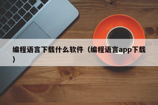 编程语言下载什么软件（编程语言app下载）