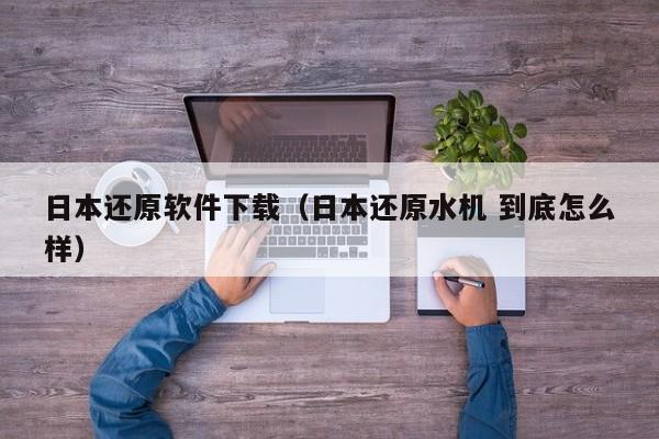 日本还原软件下载（日本还原水机 到底怎么样）