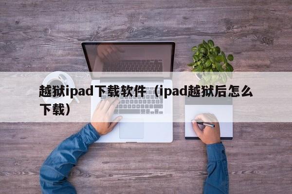 越狱ipad下载软件（ipad越狱后怎么下载）