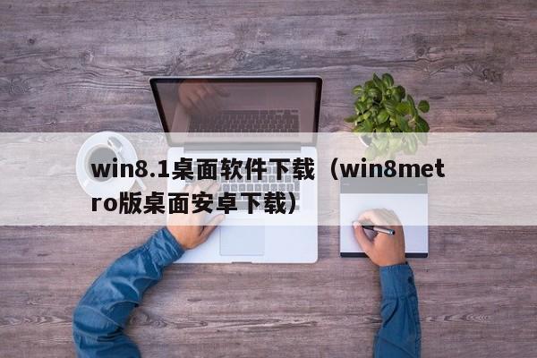 win8.1桌面软件下载（win8metro版桌面安卓下载）