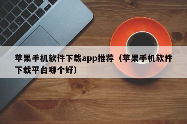 苹果手机软件下载app推荐（苹果手机软件下载平台哪个好）