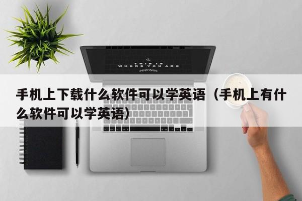 手机上下载什么软件可以学英语（手机上有什么软件可以学英语）