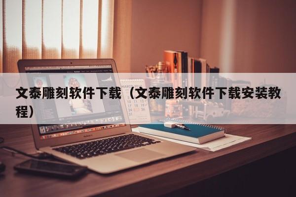文泰雕刻软件下载（文泰雕刻软件下载安装教程）