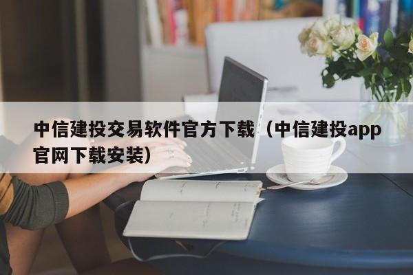 中信建投交易软件官方下载（中信建投app官网下载安装）