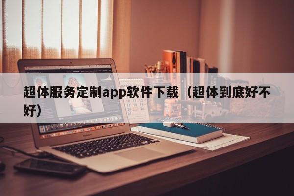 超体服务定制app软件下载（超体到底好不好）