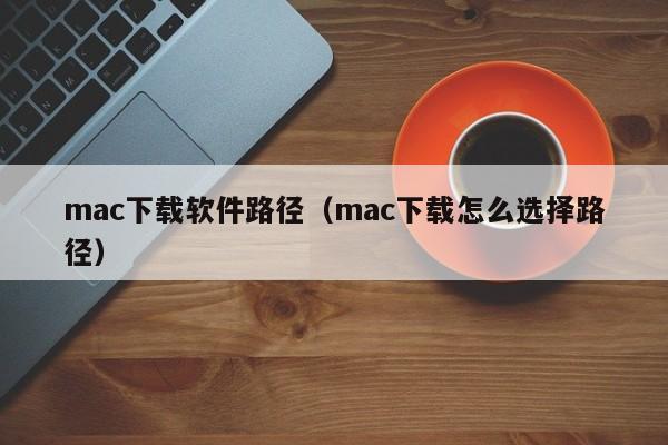 mac下载软件路径（mac下载怎么选择路径）