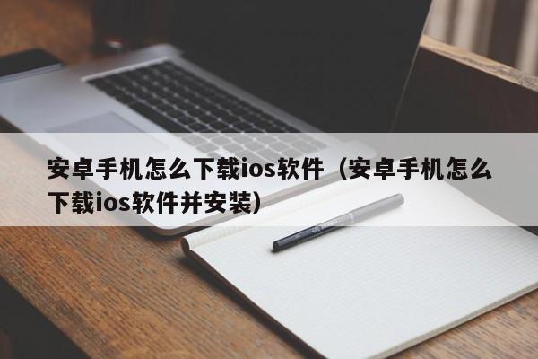 安卓手机怎么下载ios软件（安卓手机怎么下载ios软件并安装）