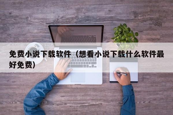 免费小说下载软件（想看小说下载什么软件最好免费）