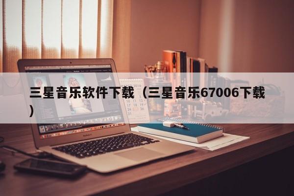 三星音乐软件下载（三星音乐67006下载）