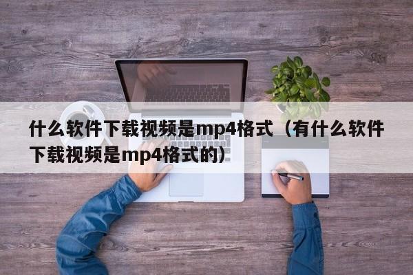 什么软件下载视频是mp4格式（有什么软件下载视频是mp4格式的）