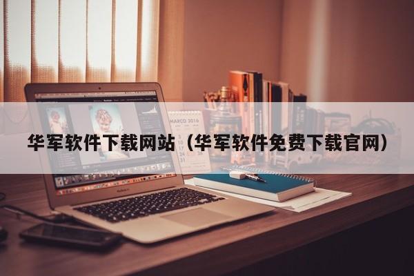 华军软件下载网站（华军软件免费下载官网）
