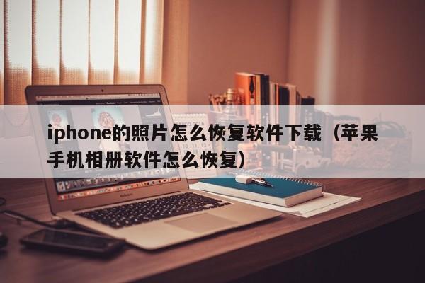 iphone的照片怎么恢复软件下载（苹果手机相册软件怎么恢复）