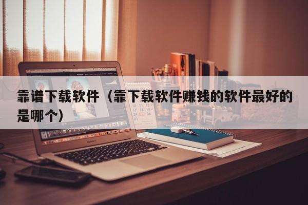 靠谱下载软件（靠下载软件赚钱的软件最好的是哪个）