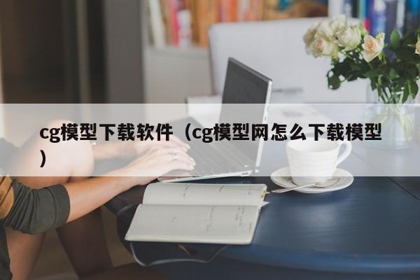 cg模型下载软件（cg模型网怎么下载模型）