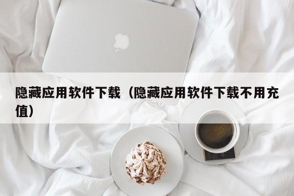 隐藏应用软件下载（隐藏应用软件下载不用充值）