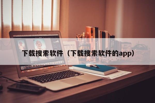下载搜索软件（下载搜索软件的app）