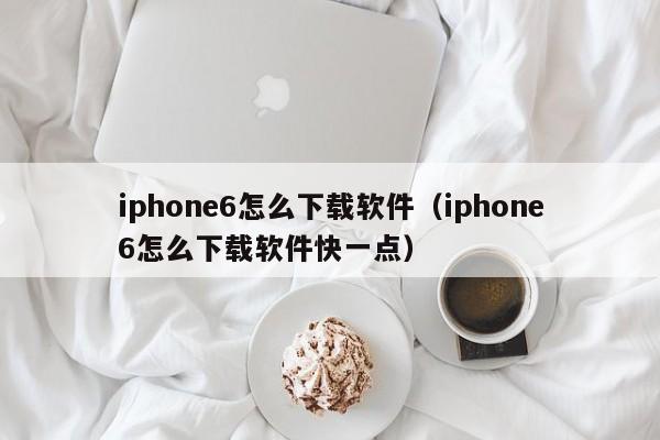 iphone6怎么下载软件（iphone6怎么下载软件快一点）