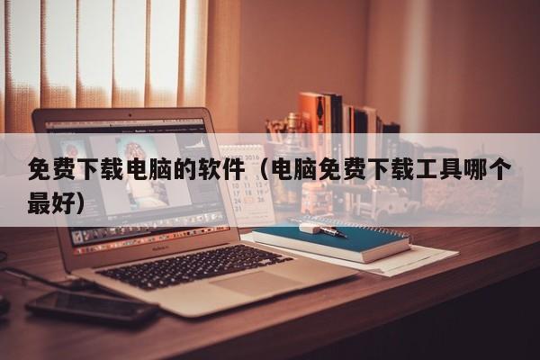免费下载电脑的软件（电脑免费下载工具哪个最好）
