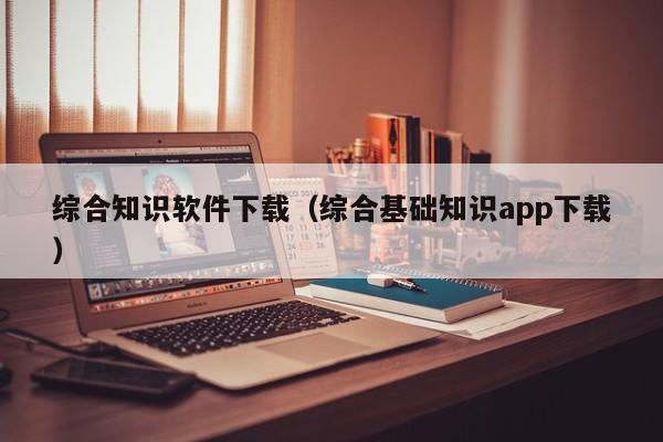 综合知识软件下载（综合基础知识app下载）
