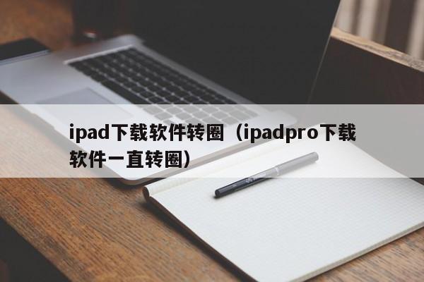 ipad下载软件转圈（ipadpro下载软件一直转圈）