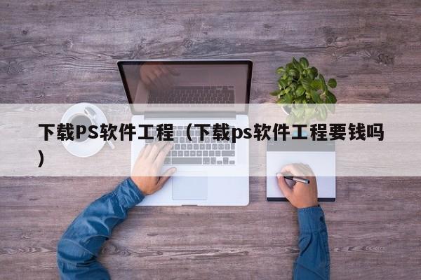 下载PS软件工程（下载ps软件工程要钱吗）