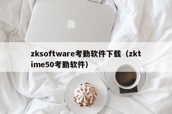 zksoftware考勤软件下载（zktime50考勤软件）