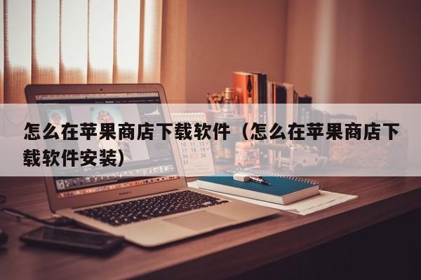 怎么在苹果商店下载软件（怎么在苹果商店下载软件安装）