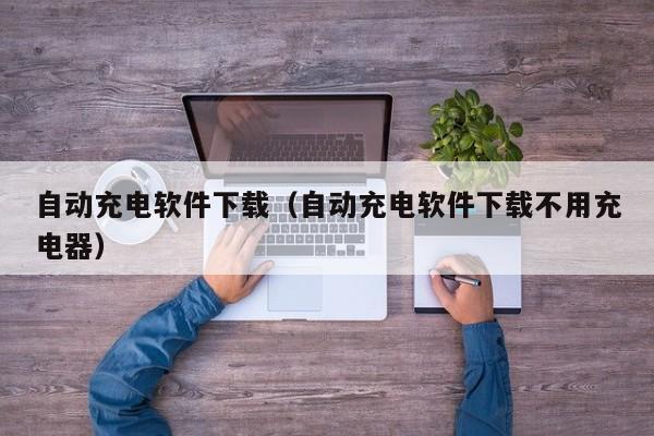 自动充电软件下载（自动充电软件下载不用充电器）
