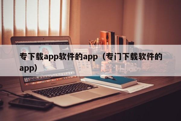 专下载app软件的app（专门下载软件的app）