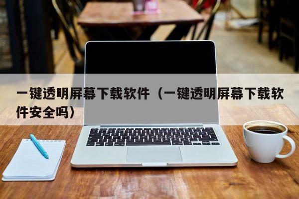一键透明屏幕下载软件（一键透明屏幕下载软件安全吗）