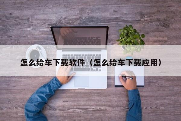 怎么给车下载软件（怎么给车下载应用）