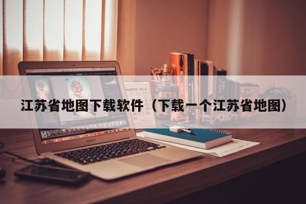 江苏省地图下载软件（下载一个江苏省地图）