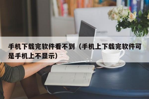 手机下载完软件看不到（手机上下载完软件可是手机上不显示）