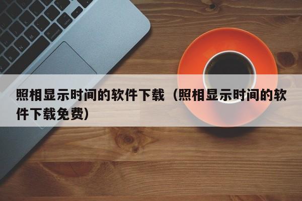 照相显示时间的软件下载（照相显示时间的软件下载免费）