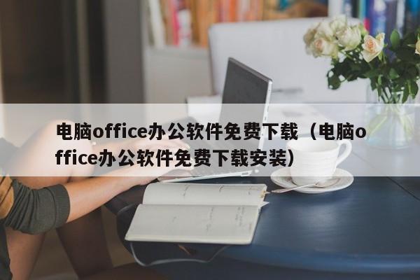 电脑office办公软件免费下载（电脑office办公软件免费下载安装）
