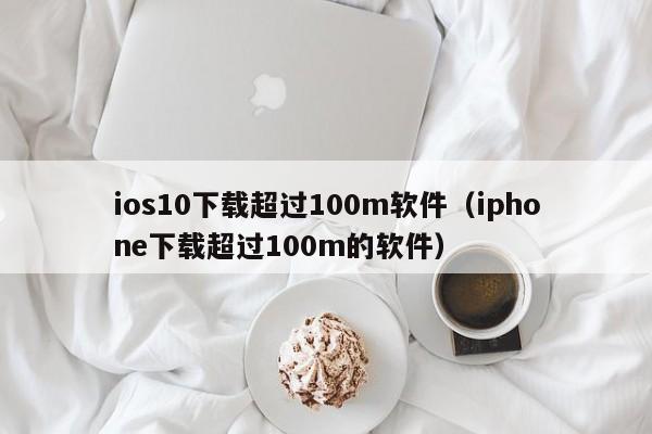 ios10下载超过100m软件（iphone下载超过100m的软件）