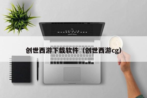 创世西游下载软件（创世西游cg）