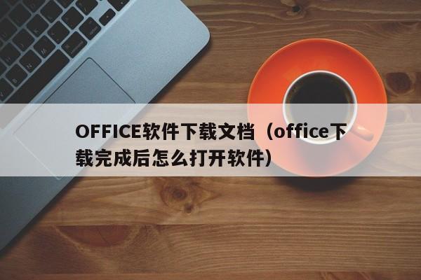 OFFICE软件下载文档（office下载完成后怎么打开软件）