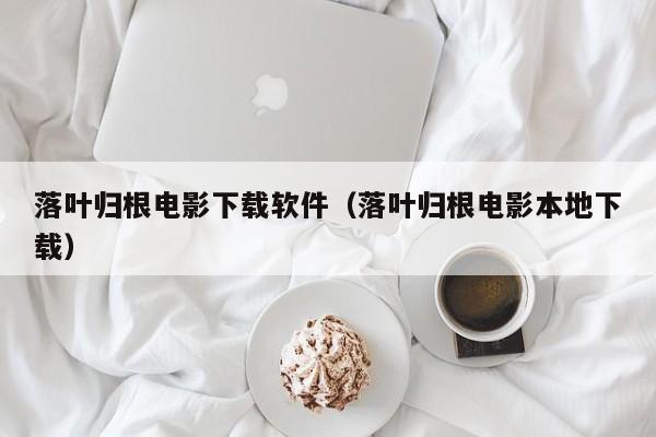 落叶归根电影下载软件（落叶归根电影本地下载）