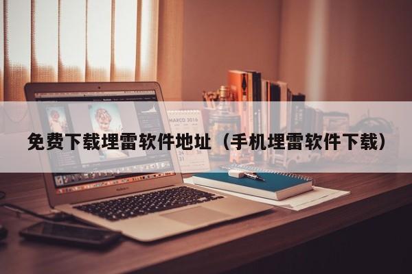 免费下载埋雷软件地址（手机埋雷软件下载）