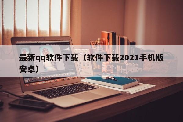 最新qq软件下载（软件下载2021手机版安卓）