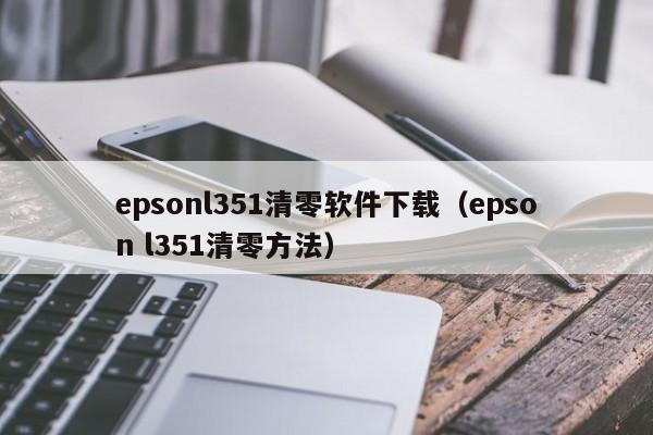 epsonl351清零软件下载（epson l351清零方法）